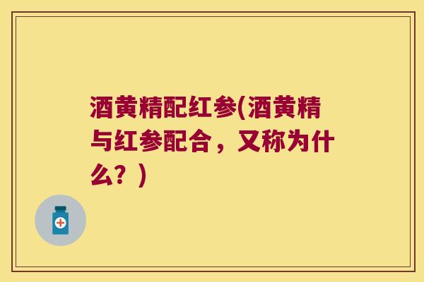 酒黄精配红参(酒黄精与红参配合，又称为什么？)