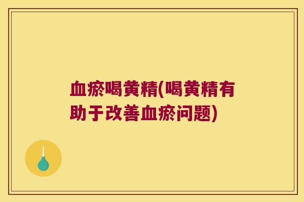 瘀喝黄精(喝黄精有助于改善瘀问题)