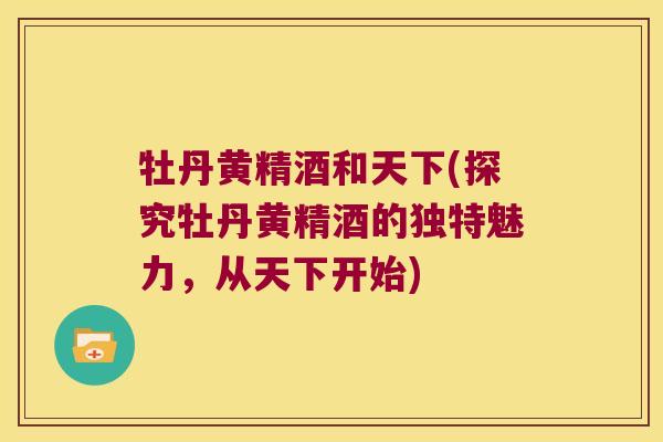 牡丹黄精酒和天下(探究牡丹黄精酒的独特魅力，从天下开始)