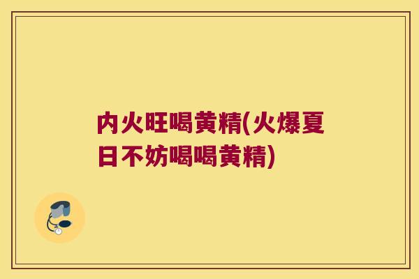 内火旺喝黄精(火爆夏日不妨喝喝黄精)
