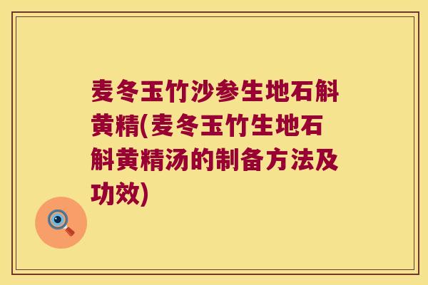 麦冬玉竹沙参生地石斛黄精(麦冬玉竹生地石斛黄精汤的制备方法及功效) 麦冬玉竹沙参生地石斛黄精(麦冬玉竹生地石斛黄精汤的制备方法及功效)