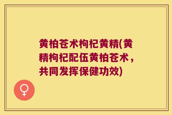 黄柏苍术枸杞黄精(黄精枸杞配伍黄柏苍术,共同发挥保健功效) 黄柏苍术枸杞黄精(黄精枸杞配伍黄柏苍术,共同发挥保健功效)