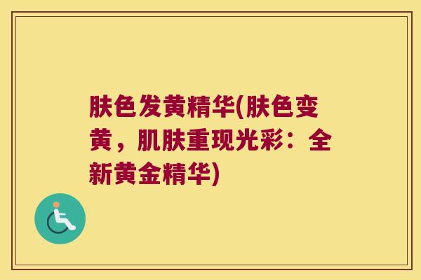 肤色发黄精华(肤色变黄,重现光彩:全新黄金精华) 肤色发黄精华(肤色变黄,重现光彩:全新黄金精华)