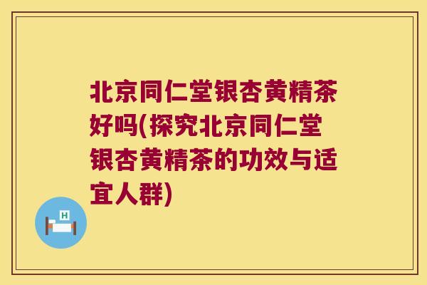 北京同仁堂银杏黄精茶好吗(探究北京同仁堂银杏黄精茶的功效与适宜人群)