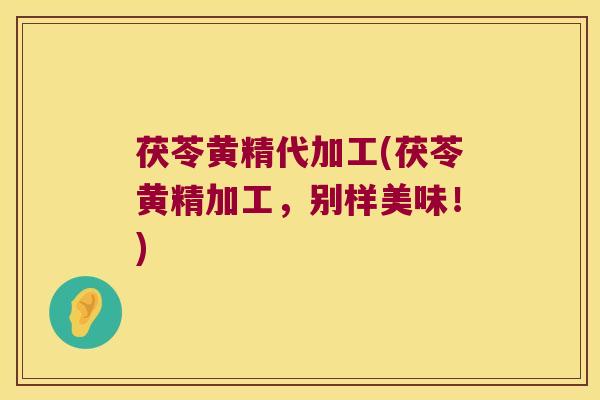 茯苓黄精代加工(茯苓黄精加工，别样美味！)