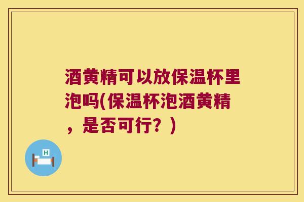 酒黄精可以放保温杯里泡吗(保温杯泡酒黄精,是否可行?) 酒黄精可以放保温杯里泡吗(保温杯泡酒黄精,是否可行?)