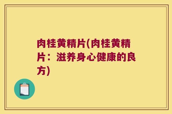 肉桂黄精片(肉桂黄精片:滋养身心健康的良方) 肉桂黄精片(肉桂黄精片:滋养身心健康的良方)