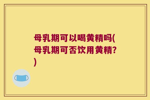 母乳期可以喝黄精吗(母乳期可否饮用黄精?) 母乳期可以喝黄精吗(母乳期可否饮用黄精?)