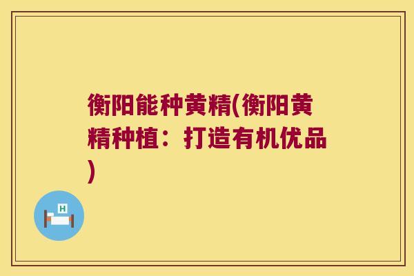 衡阳能种黄精(衡阳黄精种植：打造有机优品)
