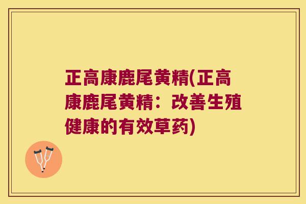 正高康鹿尾黄精(正高康鹿尾黄精：改善生殖健康的有效草药)