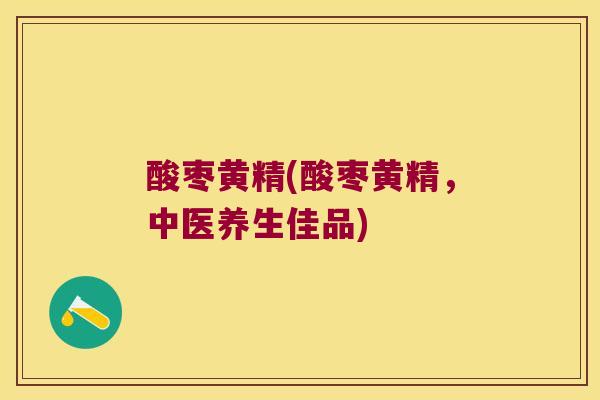 酸枣黄精(酸枣黄精,中医养生佳品) 酸枣黄精(酸枣黄精,中医养生佳品)