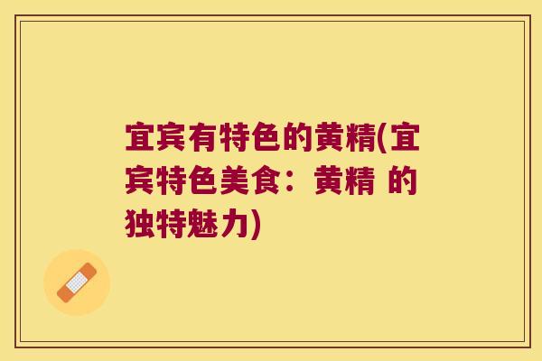 宜宾有特色的黄精(宜宾特色美食：黄精 的独特魅力)