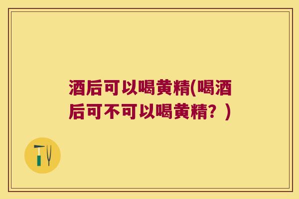 酒后可以喝黄精(喝酒后可不可以喝黄精?) 酒后可以喝黄精(喝酒后可不可以喝黄精?)