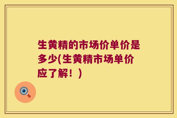 生黄精的市场价单价是多少(生黄精市场单价应了解！)