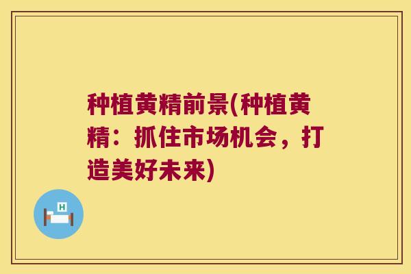 种植黄精前景(种植黄精：抓住市场机会，打造美好未来)