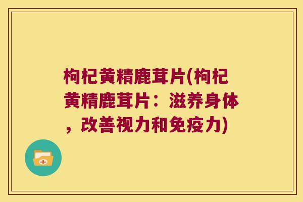 枸杞黄精鹿茸片(枸杞黄精鹿茸片：滋养身体，改善视力和力)