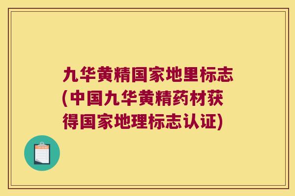 九华黄精国家地里标志(中国九华黄精药材获得国家地理标志认证)
