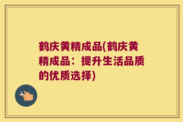 鹤庆黄精成品(鹤庆黄精成品：提升生活品质的优质选择)