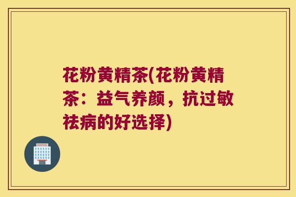 花粉黄精茶(花粉黄精茶：益气养颜，抗祛的好选择)