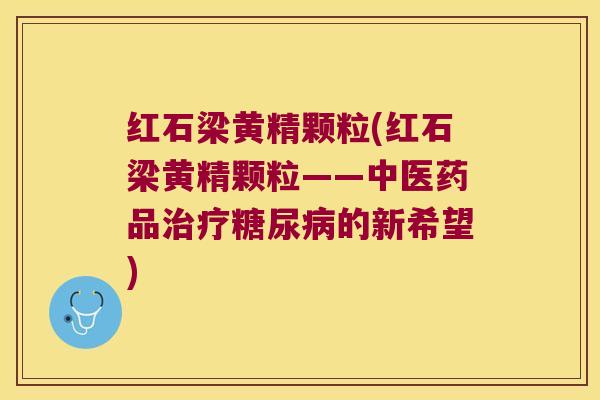 红石梁黄精颗粒(红石梁黄精颗粒——中医药品的新希望)