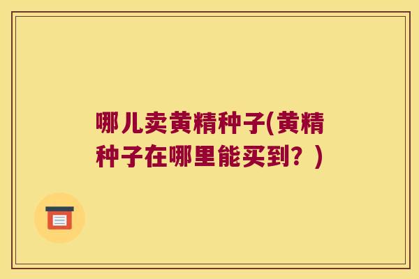 哪儿卖黄精种子(黄精种子在哪里能买到？)