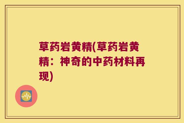 草药岩黄精(草药岩黄精：神奇的材料再现)