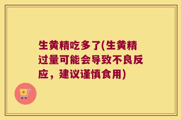 生黄精吃多了(生黄精过量可能会导致不良反应，建议谨慎食用)