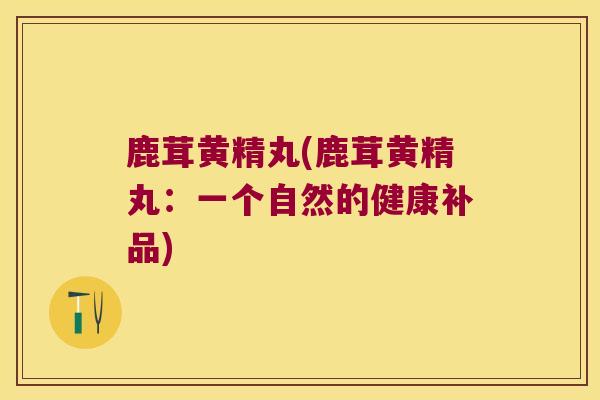 鹿茸黄精丸(鹿茸黄精丸：一个自然的健康补品)