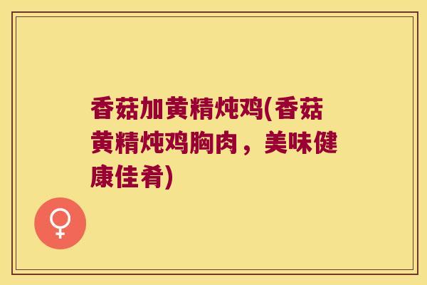 香菇加黄精炖鸡(香菇黄精炖鸡胸肉，美味健康佳肴)