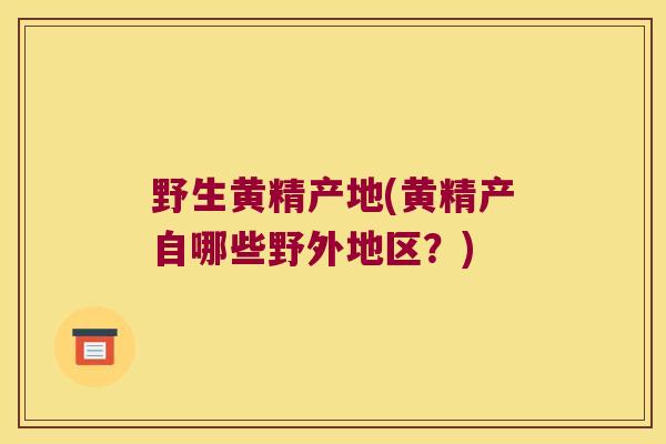 野生黄精产地(黄精产自哪些野外地区？)