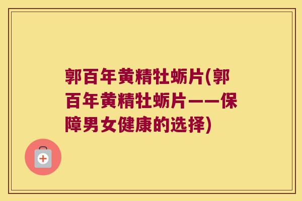 郭百年黄精牡蛎片(郭百年黄精牡蛎片——保障男女健康的选择)