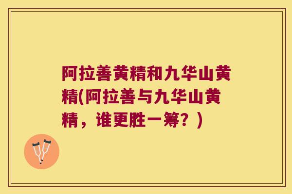 阿拉善黄精和九华山黄精(阿拉善与九华山黄精，谁更胜一筹？)