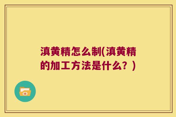 滇黄精怎么制(滇黄精的加工方法是什么？)