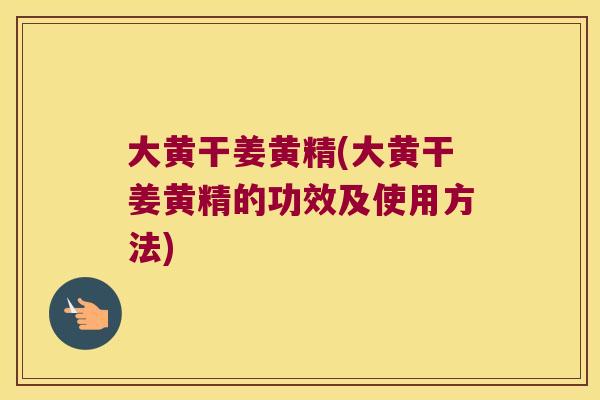 大黄干姜黄精(大黄干姜黄精的功效及使用方法)
