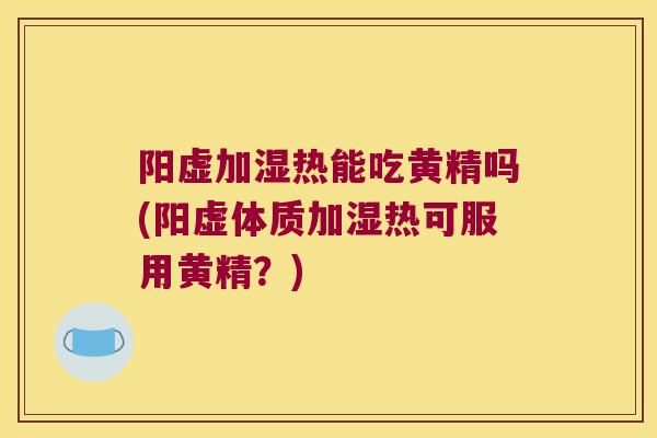 阳虚加湿热能吃黄精吗(阳虚体质加湿热可服用黄精？)