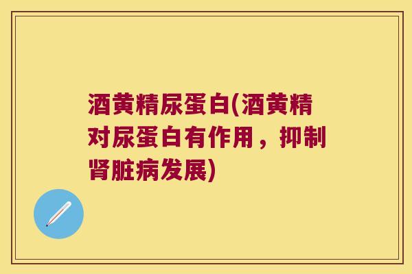 酒黄精尿蛋白(酒黄精对尿蛋白有作用，抑制脏发展)