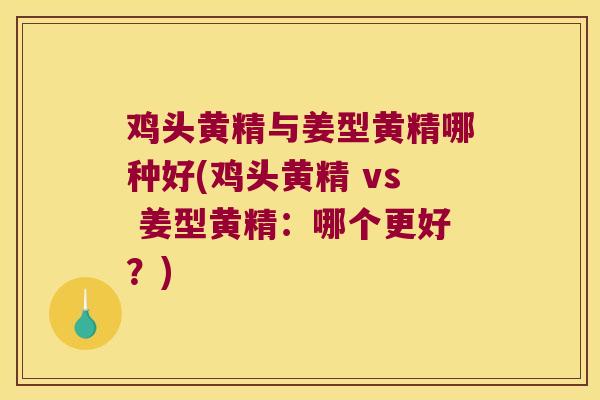 鸡头黄精与姜型黄精哪种好(鸡头黄精 vs 姜型黄精：哪个更好？)
