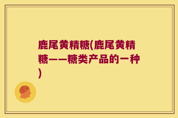 鹿尾黄精糖(鹿尾黄精糖——糖类产品的一种)