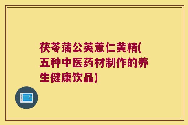 茯苓蒲公英薏仁黄精(五种中医药材制作的养生健康饮品)