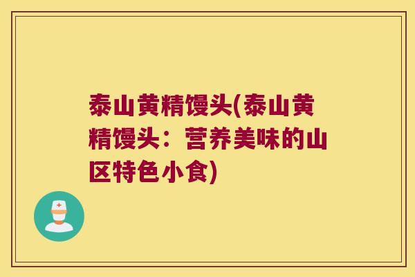 泰山黄精馒头(泰山黄精馒头:营养美味的山区特色小食) 泰山黄精馒头(泰山黄精馒头:营养美味的山区特色小食)