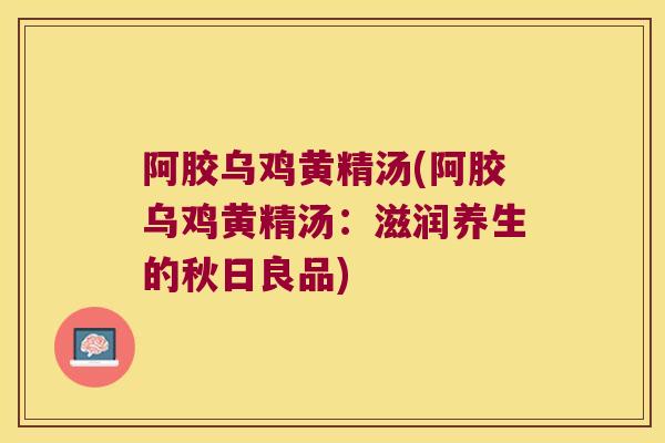 阿胶乌鸡黄精汤(阿胶乌鸡黄精汤：滋润养生的秋日良品)