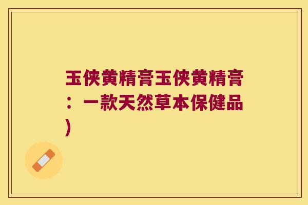 玉侠黄精膏玉侠黄精膏：一款天然草本保健品)