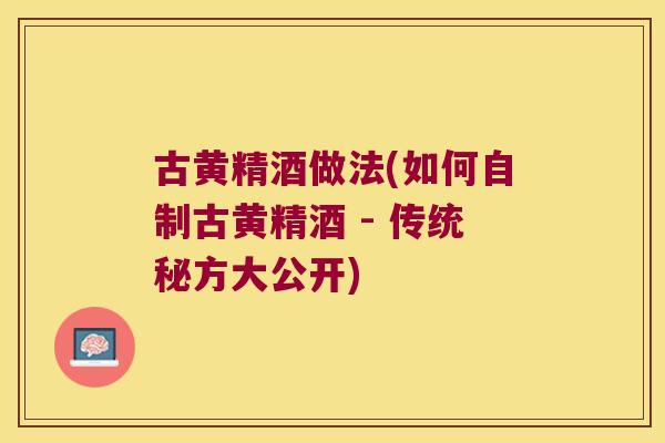 古黄精酒做法(如何自制古黄精酒 - 传统秘方大公开)