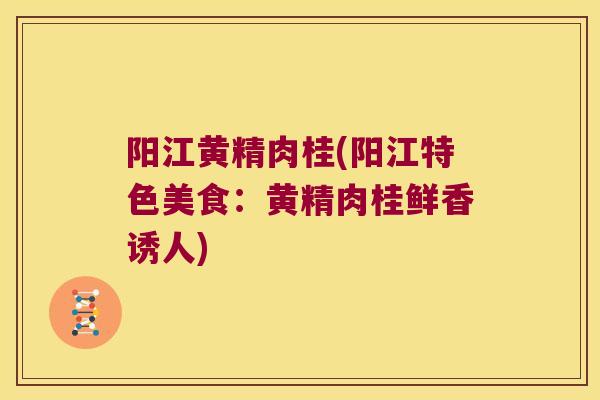 阳江黄精肉桂(阳江特色美食：黄精肉桂鲜香诱人)