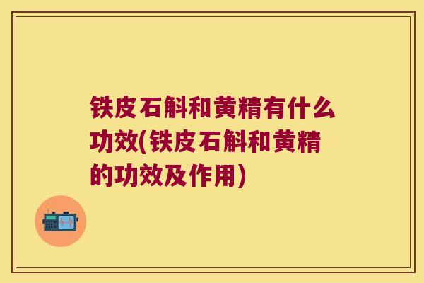 铁皮石斛和黄精有什么功效(铁皮石斛和黄精的功效及作用)