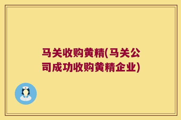 马关收购黄精(马关公司成功收购黄精企业)