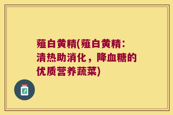 薤白黄精(薤白黄精：清热助消化，降的优质营养蔬菜)
