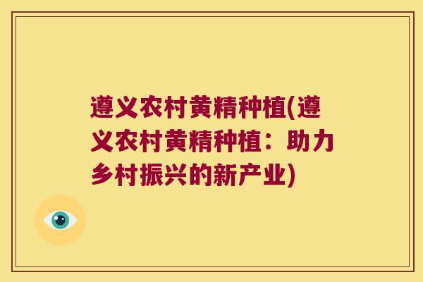 遵义农村黄精种植(遵义农村黄精种植：助力乡村振兴的新产业)