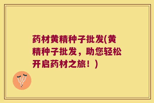药材黄精种子批发(黄精种子批发，助您轻松开启药材之旅！)