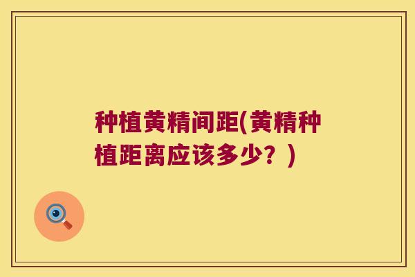 种植黄精间距(黄精种植距离应该多少？)